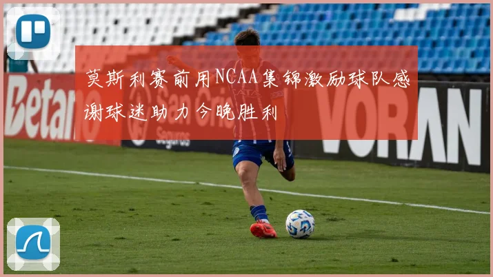 莫斯利赛前用NCAA集锦激励球队感谢球迷助力今晚胜利