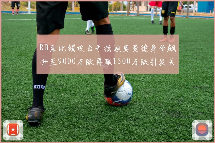 RB莱比锡攻击手扬迪奥曼德身价飙升至9000万欧再涨1500万欧引发关注