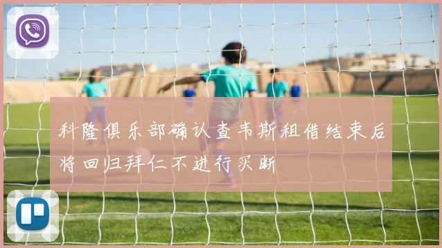 科隆俱乐部确认查韦斯租借结束后将回归拜仁不进行买断