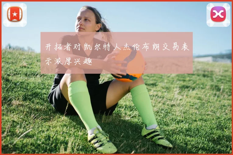 开拓者对凯尔特人杰伦布朗交易表示浓厚兴趣