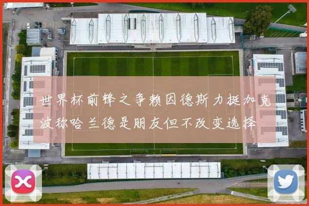 世界杯前锋之争赖因德斯力挺加克波称哈兰德是朋友但不改变选择