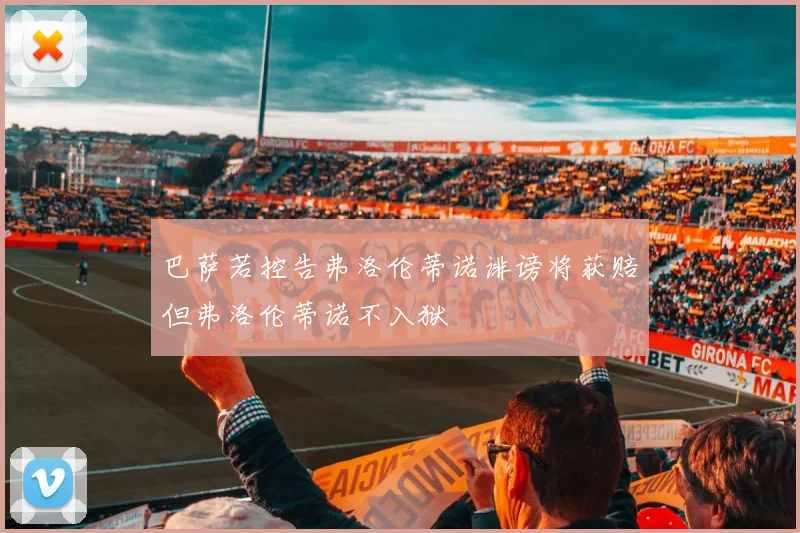 巴萨若控告弗洛伦蒂诺诽谤将获赔但弗洛伦蒂诺不入狱