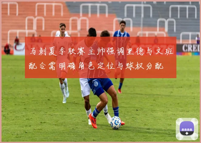 马刺夏季联赛主帅强调里德与文班配合需明确角色定位与球权分配