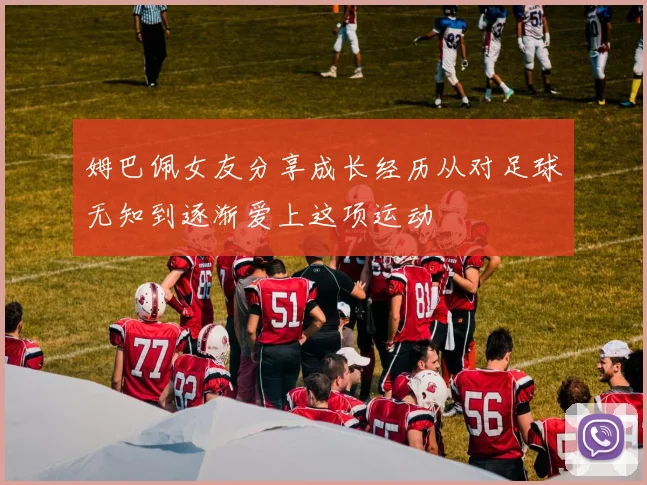 姆巴佩女友分享成长经历从对足球无知到逐渐爱上这项运动
