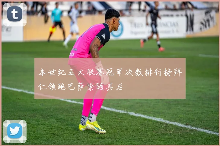 本世纪五大联赛冠军次数排行榜拜仁领跑巴萨紧随其后