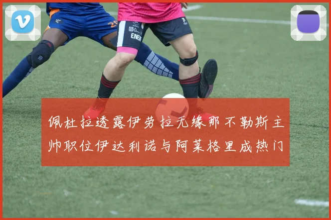 佩杜拉透露伊劳拉无缘那不勒斯主帅职位伊达利诺与阿莱格里成热门候选人