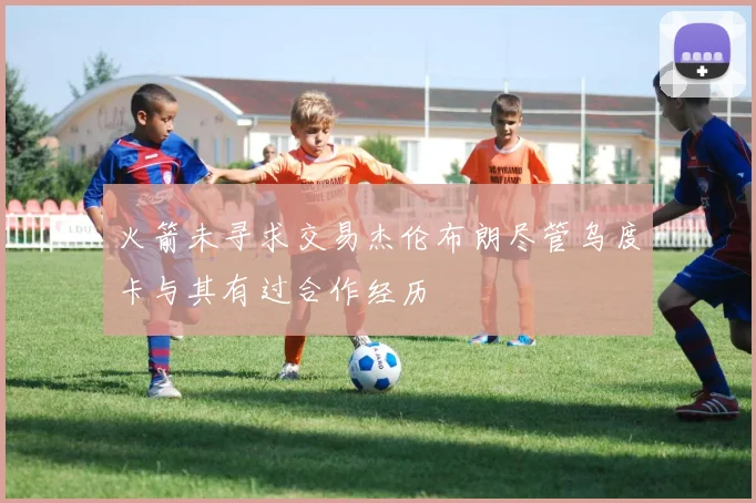 火箭未寻求交易杰伦布朗尽管乌度卡与其有过合作经历