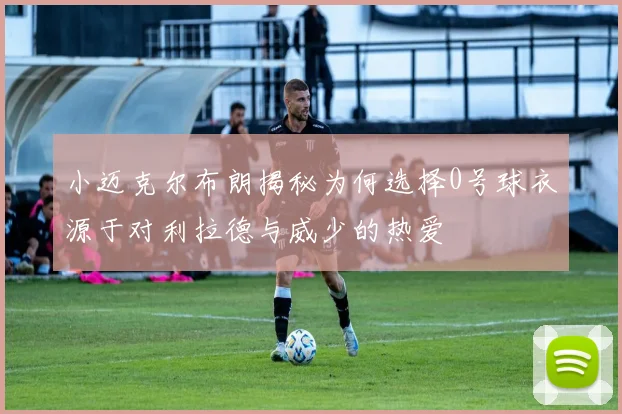 小迈克尔布朗揭秘为何选择0号球衣源于对利拉德与威少的热爱