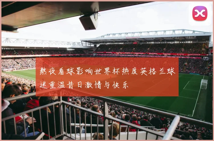 熬夜看球影响世界杯热度英格兰球迷重温昔日激情与快乐