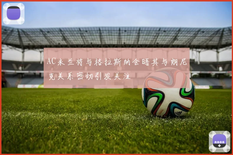 AC米兰将与格拉斯纳会晤其与朗尼克关系密切引发关注