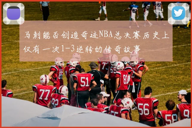马刺能否创造奇迹NBA总决赛历史上仅有一次1-3逆转的传奇故事