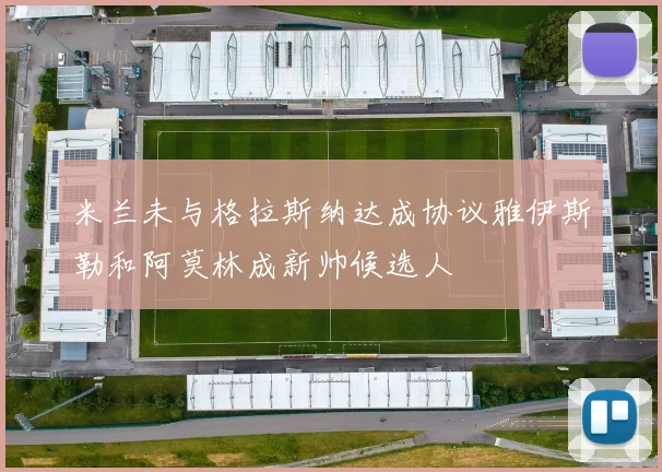 米兰未与格拉斯纳达成协议雅伊斯勒和阿莫林成新帅候选人
