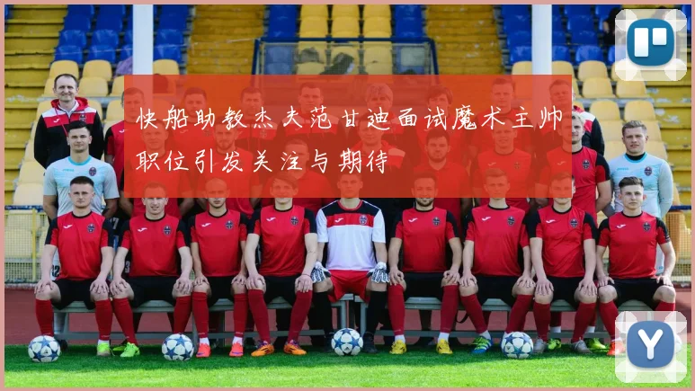 快船助教杰夫范甘迪面试魔术主帅职位引发关注与期待