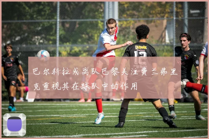 巴尔科拉或离队巴黎关注费兰弗里克重视其在球队中的作用
