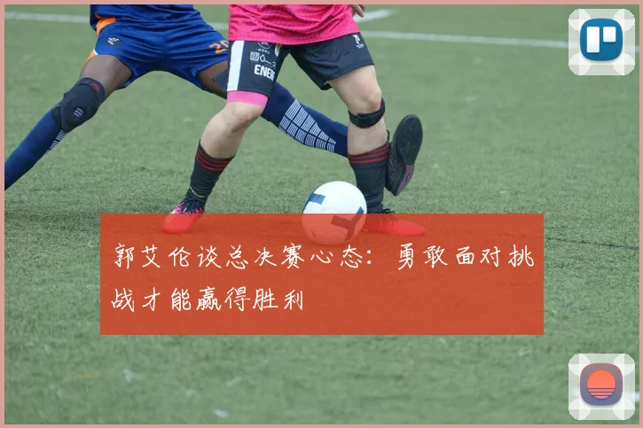 郭艾伦谈总决赛心态：勇敢面对挑战才能赢得胜利