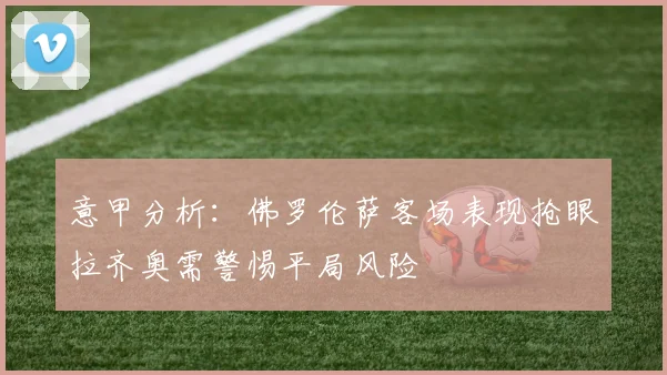 意甲分析：佛罗伦萨客场表现抢眼拉齐奥需警惕平局风险