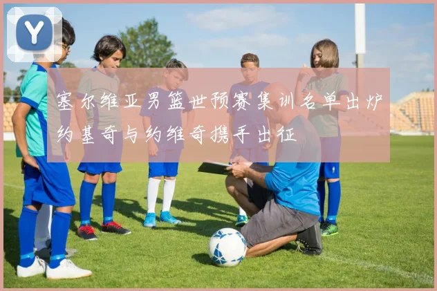 塞尔维亚男篮世预赛集训名单出炉约基奇与约维奇携手出征