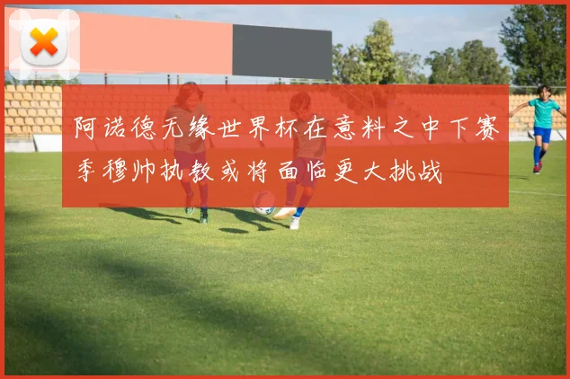 阿诺德无缘世界杯在意料之中下赛季穆帅执教或将面临更大挑战