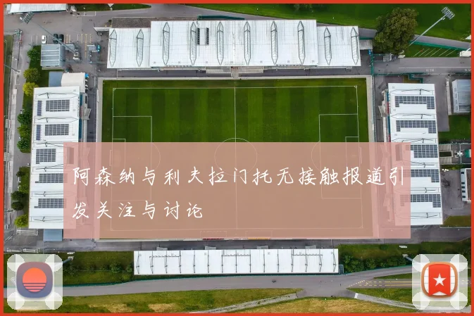 阿森纳与利夫拉门托无接触报道引发关注与讨论