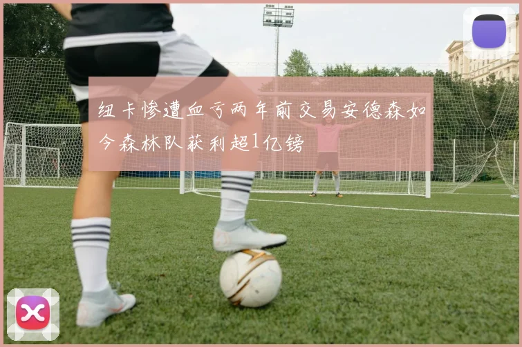 纽卡惨遭血亏两年前交易安德森如今森林队获利超1亿镑