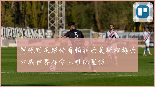 阿根廷足球传奇帕拉西奥斯称梅西六战世界杯令人难以置信