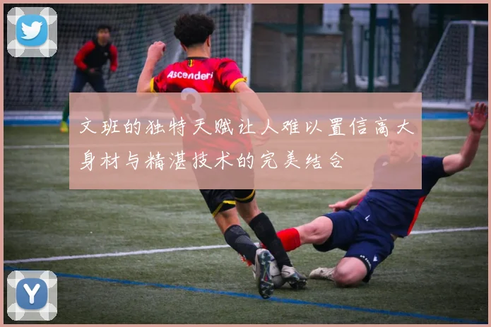 文班的独特天赋让人难以置信高大身材与精湛技术的完美结合