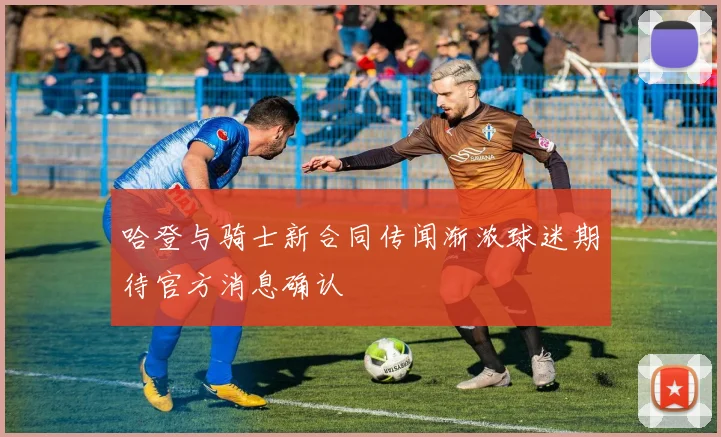 哈登与骑士新合同传闻渐浓球迷期待官方消息确认