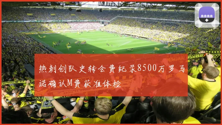 热刺创队史转会费纪录8500万罗马诺确认M费获准体检