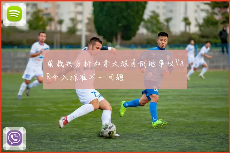 前裁判分析加拿大球员倒地争议VAR介入标准不一问题