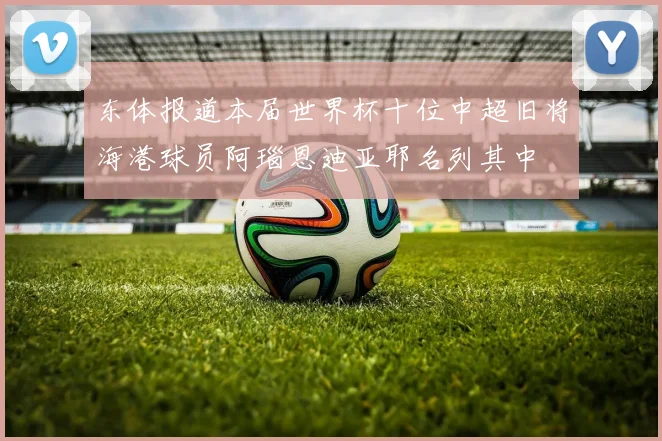 东体报道本届世界杯十位中超旧将海港球员阿瑙恩迪亚耶名列其中