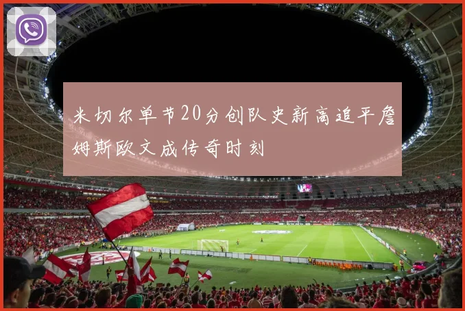 米切尔单节20分创队史新高追平詹姆斯欧文成传奇时刻