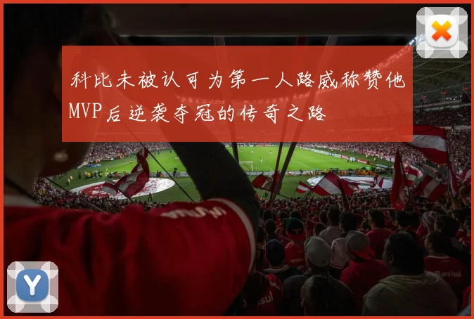 科比未被认可为第一人路威称赞他MVP后逆袭夺冠的传奇之路