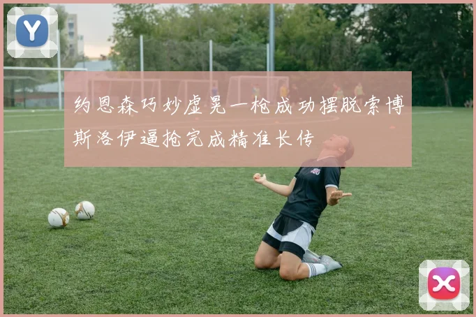 约恩森巧妙虚晃一枪成功摆脱索博斯洛伊逼抢完成精准长传
