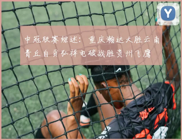 中冠联赛综述：重庆瀚达大胜云南青丘自贡弘祥电碳战胜贵州飞鹰