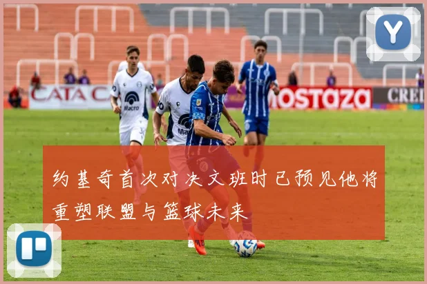约基奇首次对决文班时已预见他将重塑联盟与篮球未来