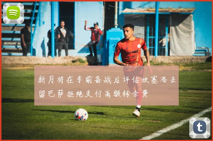 新月将在季前备战后评估坎塞洛去留巴萨拒绝支付高额转会费