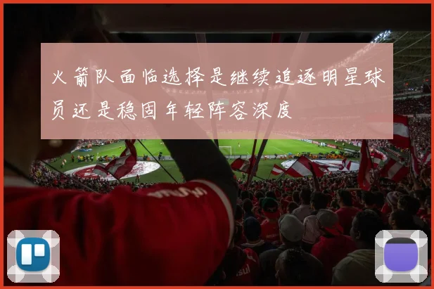 火箭队面临选择是继续追逐明星球员还是稳固年轻阵容深度
